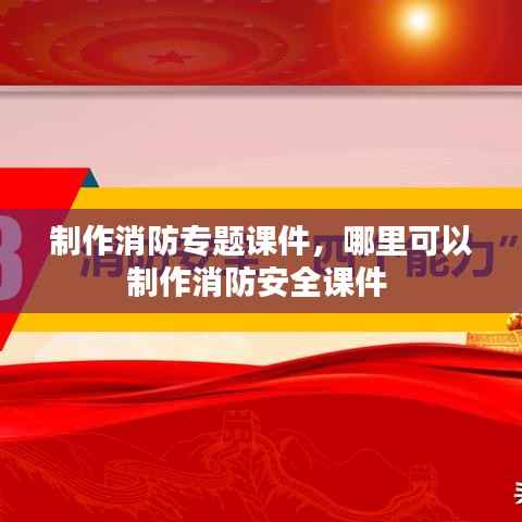 制作消防专题课件,哪里可以制作消防安全课件
