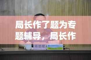 局长作了题为专题辅导,局长作了题为专题辅导怎么说