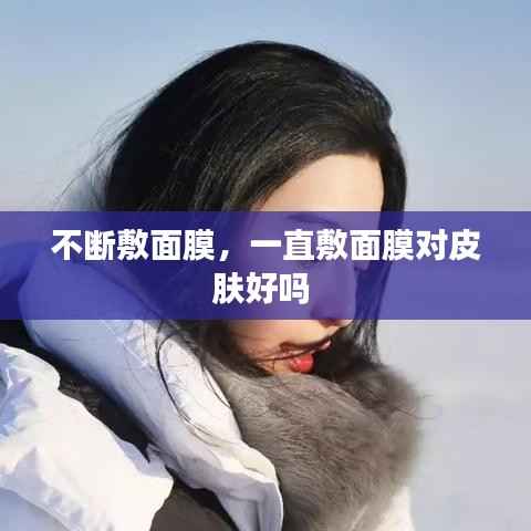 不断敷面膜,一直敷面膜对皮肤好吗