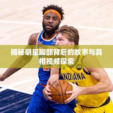 揭秘明星脚部背后的故事与真相视频探索