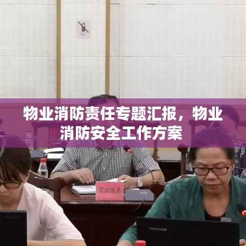 物业消防责任专题汇报,物业消防安全工作方案