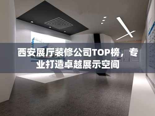 西安展厅装修公司TOP榜,专业打造卓越展示空间