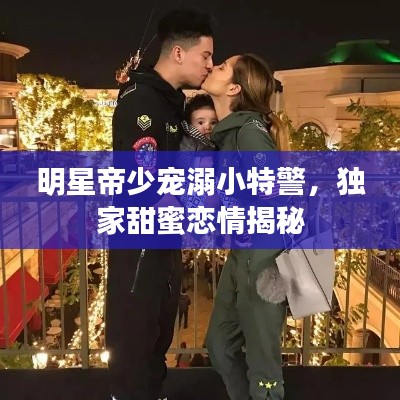 明星帝少宠溺小特警,独家甜蜜恋情揭秘