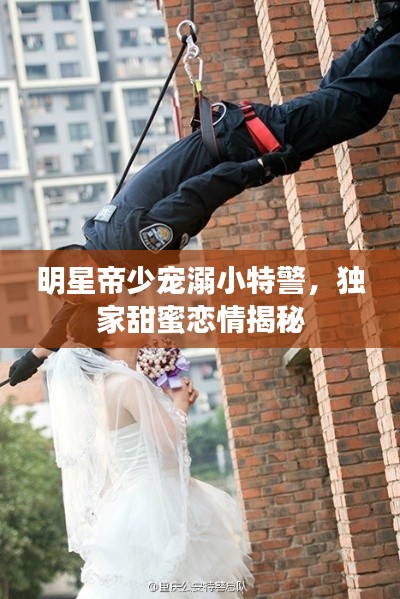 明星帝少宠溺小特警,独家甜蜜恋情揭秘