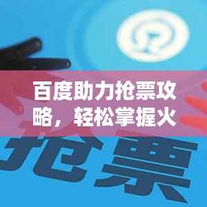 百度助力抢票攻略,轻松掌握火车票抢票技巧