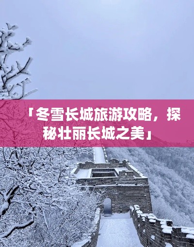 「冬雪长城旅游攻略,探秘壮丽长城之美」