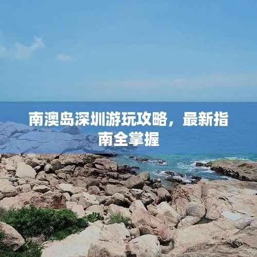 南澳岛深圳游玩攻略,最新指南全掌握